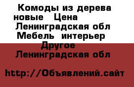 Комоды из дерева новые › Цена ­ 15 700 - Ленинградская обл. Мебель, интерьер » Другое   . Ленинградская обл.